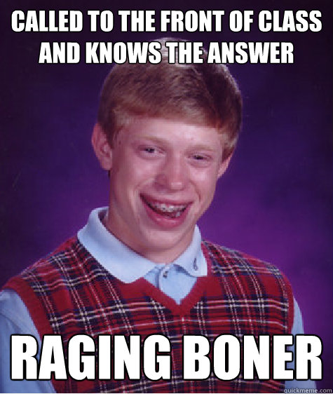 called to the front of class and knows the answer  raging boner  Bad Luck Brian