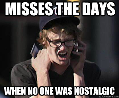 Misses the days when no one was nostalgic  Sad Hipster