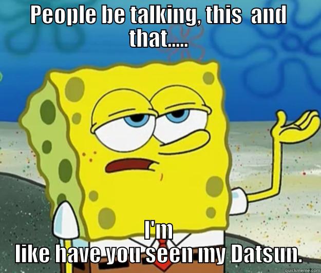 PEOPLE BE TALKING, THIS  AND THAT..... I'M LIKE HAVE YOU SEEN MY DATSUN. Tough Spongebob