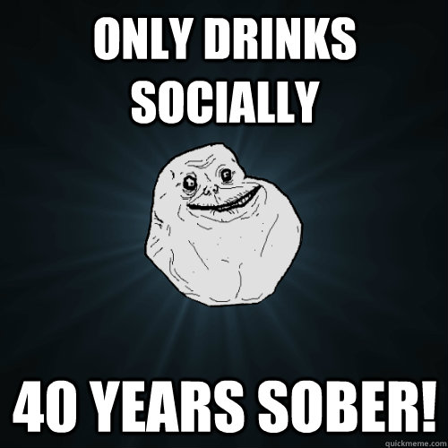 Only drinks Socially 40 years Sober!  Forever Alone