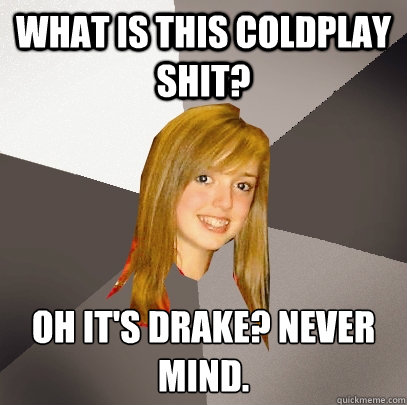 What is this Coldplay shit? Oh it's Drake? Never mind.  Musically Oblivious 8th Grader