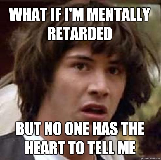 What if I'm mentally retarded But no one has the heart to tell me  conspiracy keanu