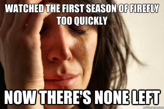 watched the first season of firefly too quickly now there's none left  First World Problems