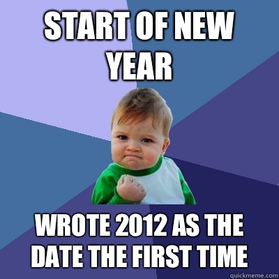 Start of new year Wrote 2012 as the date the first time  Success Kid