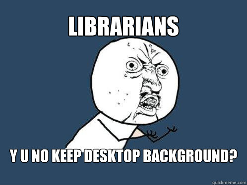 Librarians y u no keep desktop background?  Y U No