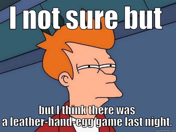 I NOT SURE BUT BUT I THINK THERE WAS A LEATHER-HAND-EGG GAME LAST NIGHT. Futurama Fry