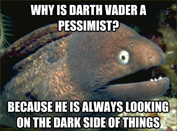 Why is darth vader a pessimist? Because he is always looking on the dark side of things  Bad Joke Eel