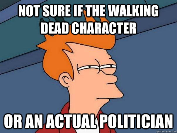 Not sure if the walking dead character Or an actual politician  Futurama Fry