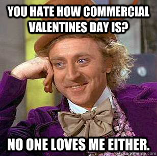 you hate how commercial valentines day is? no one loves me either.  Condescending Wonka