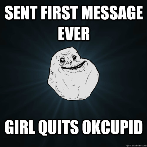 Sent first message ever Girl quits OkCupid - Sent first message ever Girl quits OkCupid  Forever Alone