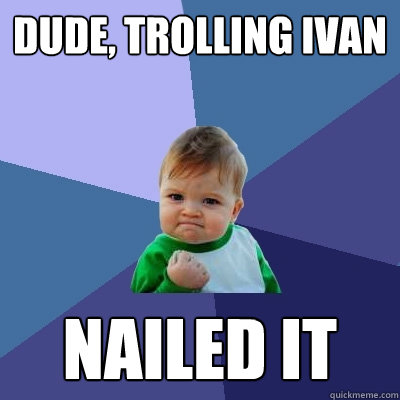 Dude, trolling ivan Nailed it  Success Kid