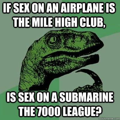 if sex on an airplane is the mile high club, is sex on a submarine the 7000 league?  Philosoraptor