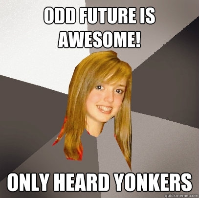 Odd future is awesome! Only heard yonkers  Musically Oblivious 8th Grader