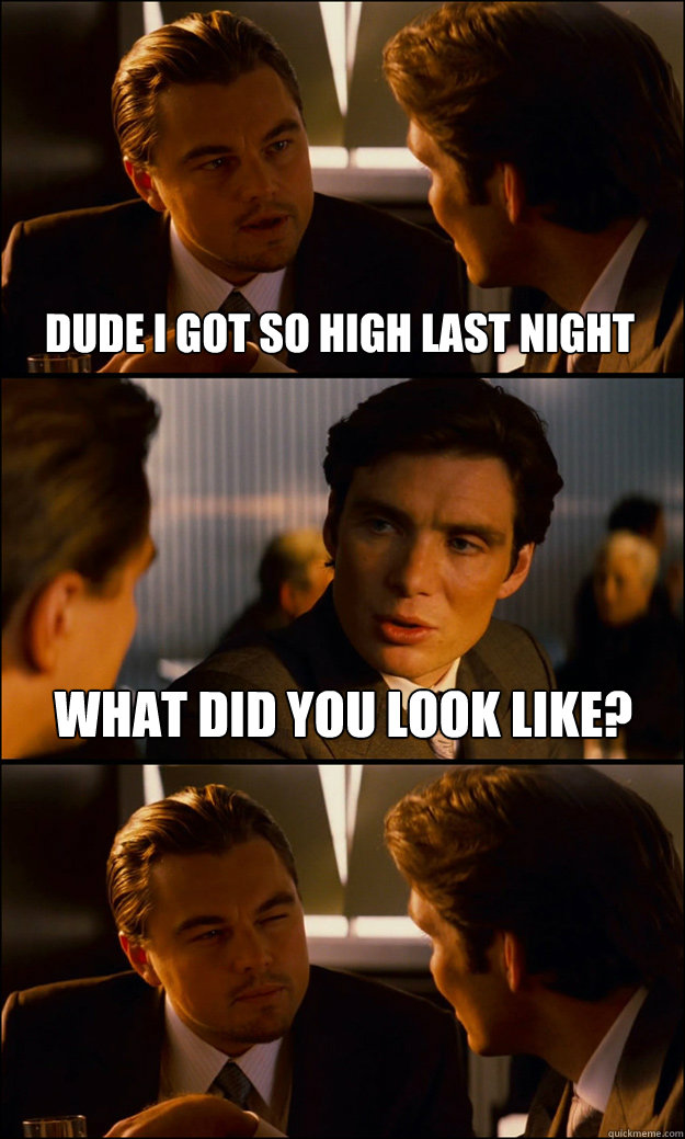 Dude I got so high last night What did you look like?   Inception