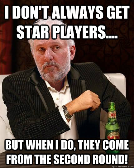 I DON'T ALWAYS GET STAR PLAYERS.... BUT WHEN I DO, THEY COME FROM THE SECOND ROUND!  Gregg Popovich Most Interesting Man