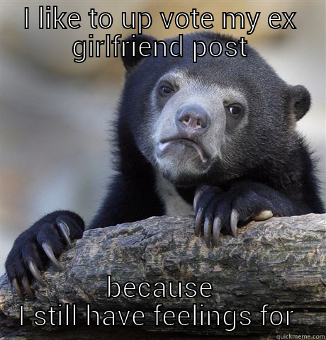 I LIKE TO UP VOTE MY EX GIRLFRIEND POST BECAUSE I STILL HAVE FEELINGS FOR HER Confession Bear