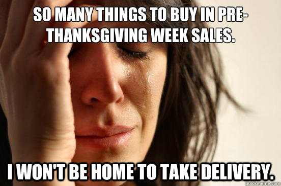 So many things to buy in pre-thanksgiving week sales. I won't be home to take delivery.  First World Problems