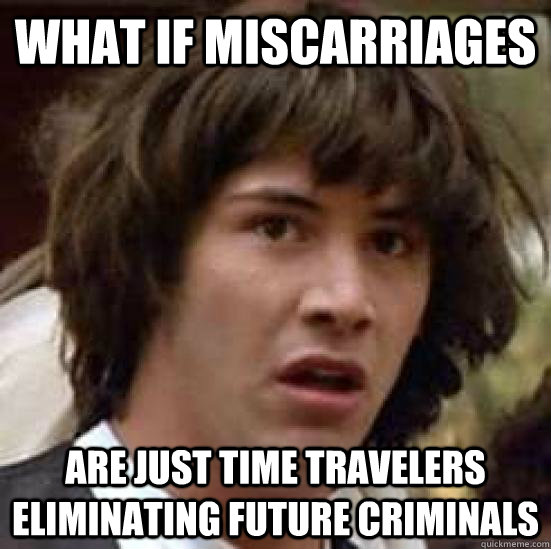 What if miscarriages are just time travelers eliminating future criminals  conspiracy keanu