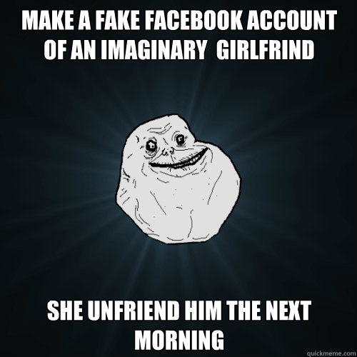 make a fake facebook account of an imaginary  girlfrind She unfriend him the next morning  - make a fake facebook account of an imaginary  girlfrind She unfriend him the next morning   Forever Alone