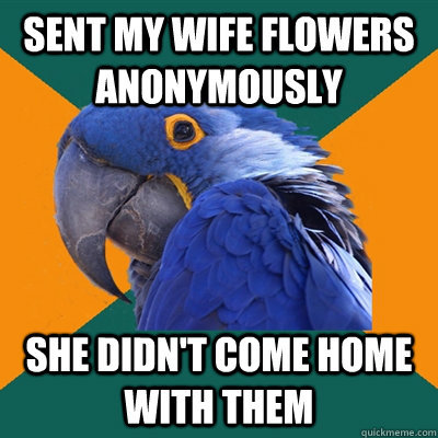 Sent my wife flowers anonymously  she didn't come home with them  Paranoid Parrot