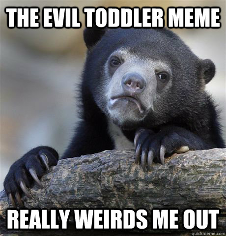 The evil toddler meme really weirds me out  Confession Bear