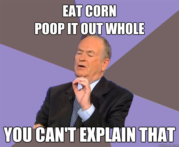 Eat Corn
Poop it out whole You can't explain that  Bill O Reilly