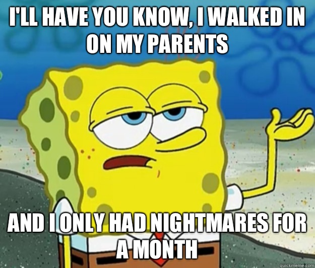 I'll have you know, I walked in on my parents and i only had nightmares for a month  Tough Spongebob