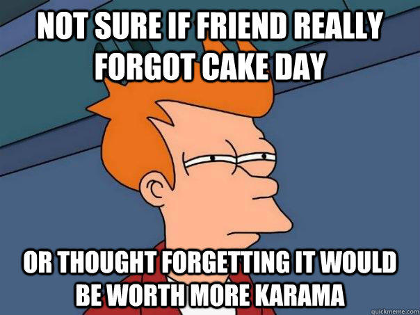 Not sure if friend really forgot cake day Or thought forgetting it would be worth more karama  Futurama Fry