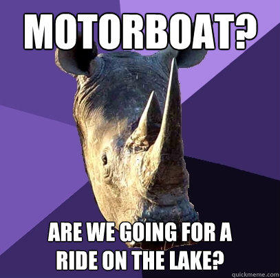 Motorboat? Are we going for a
ride on the lake?  
