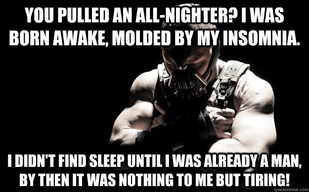 You pulled an all-nighter? I was born awake, molded by my insomnia. I didn't find sleep until I was already a man, by then it was nothing to me but Tiring! - You pulled an all-nighter? I was born awake, molded by my insomnia. I didn't find sleep until I was already a man, by then it was nothing to me but Tiring!  Born in it!