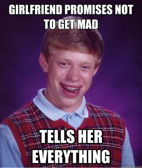 Girlfriend Promises not to get mad tells her everything - Girlfriend Promises not to get mad tells her everything  Bad Luck Brian