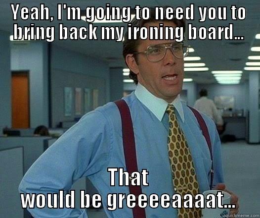 YEAH, I'M GOING TO NEED YOU TO BRING BACK MY IRONING BOARD... THAT WOULD BE GREEEEAAAAT... Office Space Lumbergh