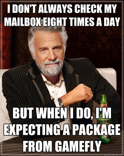 I don't always check my mailbox eight times a day But when I do, I'm expecting a package from gamefly - I don't always check my mailbox eight times a day But when I do, I'm expecting a package from gamefly  The Most Interesting Man In The World