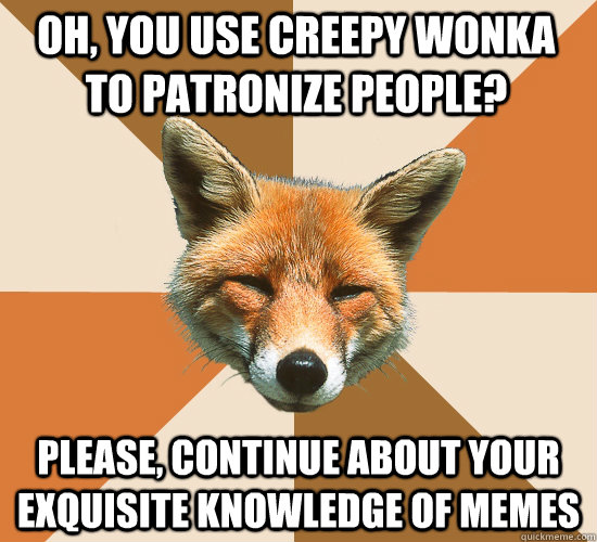 Oh, you use Creepy Wonka to patronize people? Please, continue about your exquisite knowledge of memes  Condescending Fox