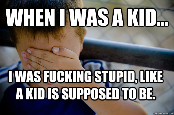 WHEN I WAS A KID... I was fucking stupid, like a kid is supposed to be.  Confession kid