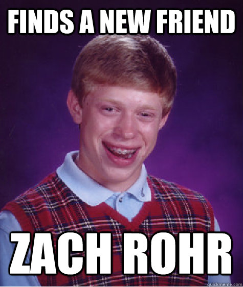 Finds a new friend Zach Rohr  Bad Luck Brian