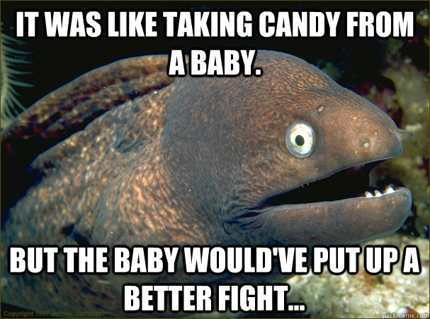 it was like taking candy from a baby. But the baby would've put up a better fight...  Bad Joke Eel