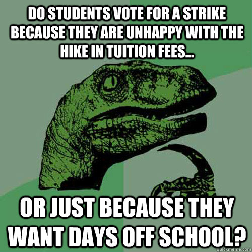 Do students vote for a strike because they are unhappy with the hike in tuition fees... Or just because they want days off school? - Do students vote for a strike because they are unhappy with the hike in tuition fees... Or just because they want days off school?  Philosoraptor