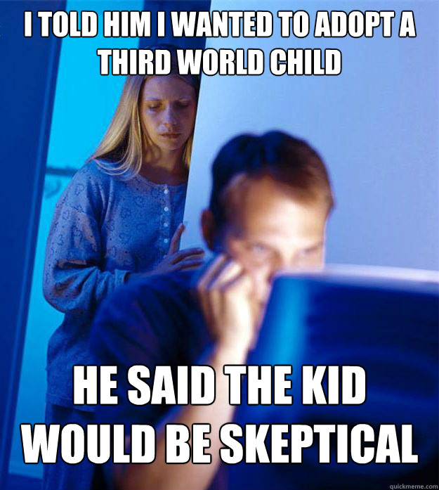 i told him i wanted to adopt a third world child he said the kid would be skeptical - i told him i wanted to adopt a third world child he said the kid would be skeptical  Redditors Wife