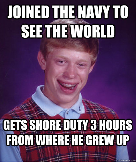 Joined the navy to see the world Gets shore duty 3 hours from where he grew up - Joined the navy to see the world Gets shore duty 3 hours from where he grew up  Bad Luck Brian