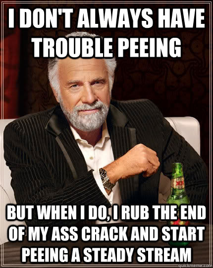 I don't always have trouble peeing But when I do, I rub the end of my ass crack and start peeing a steady stream - I don't always have trouble peeing But when I do, I rub the end of my ass crack and start peeing a steady stream  The Most Interesting Man In The World