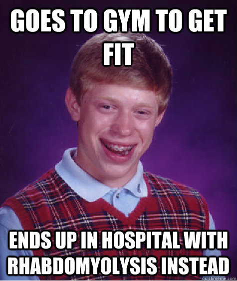 goes to gym to get fit ends up in hospital with rhabdomyolysis instead  Bad Luck Brian