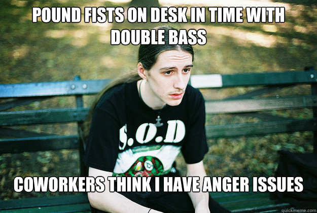 pound fists on desk in time with double bass coworkers think i have anger issues  First World Metal Problems