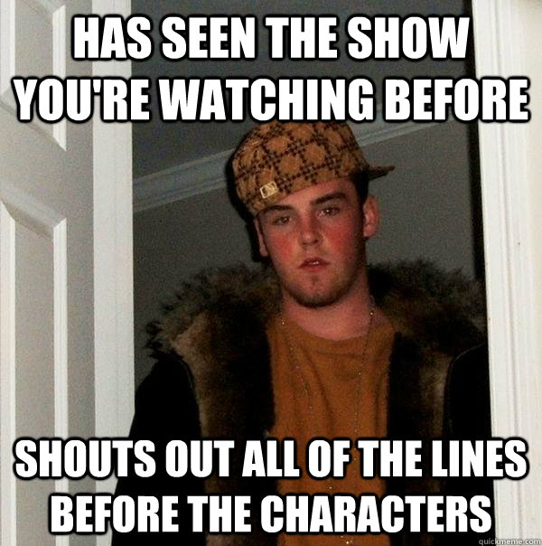 Has seen the show you're watching before shouts out all of the lines before the characters - Has seen the show you're watching before shouts out all of the lines before the characters  Scumbag Steve