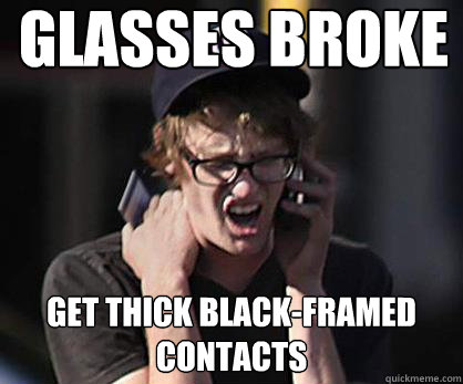 Glasses broke Get thick black-framed contacts  Sad Hipster