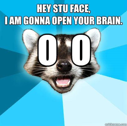 hey stu face,
i am gonna open your brain.  o  o
   
     Lame Pun Coon