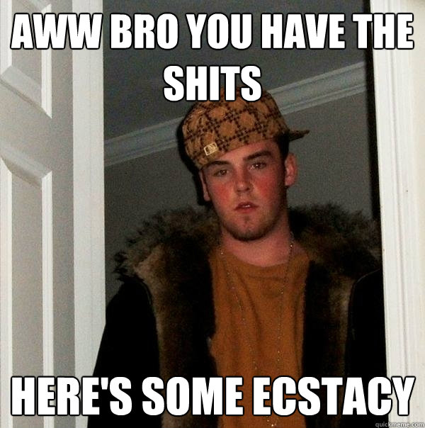 Aww bro you have the shits Here's some Ecstacy  Scumbag Steve