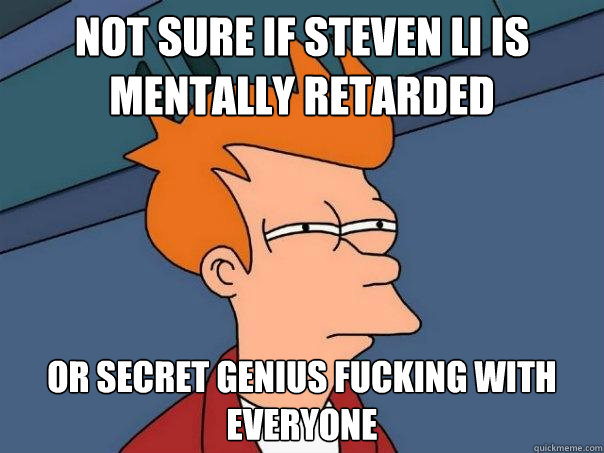 not sure if steven li is mentally retarded or secret genius fucking with everyone  Futurama Fry