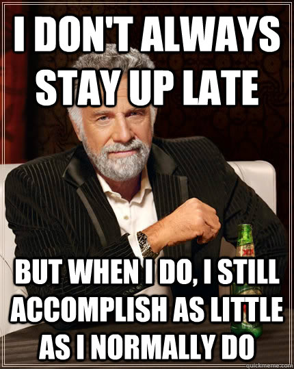 i don't always stay up late but when i do, i still accomplish as little as i normally do  The Most Interesting Man In The World