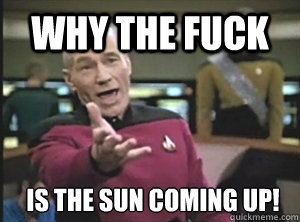 Why the Fuck is the sun coming up!  Annoyed Picard